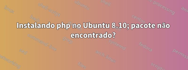 Instalando php no Ubuntu 8.10; pacote não encontrado?