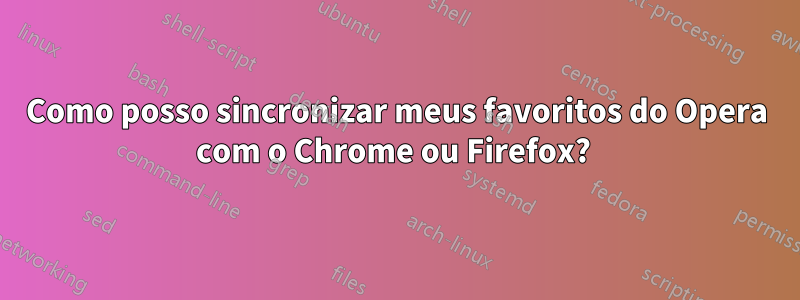 Como posso sincronizar meus favoritos do Opera com o Chrome ou Firefox? 