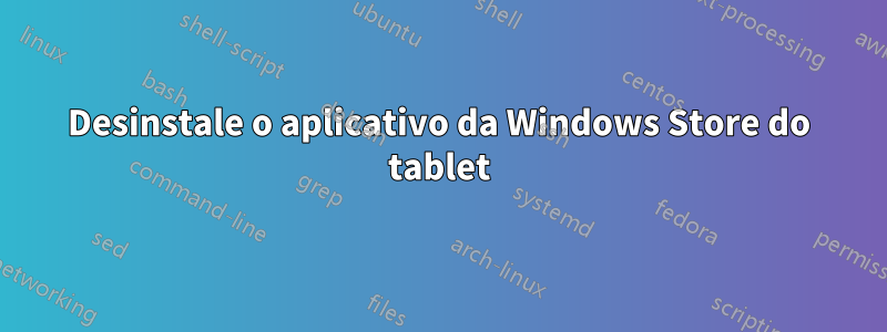 Desinstale o aplicativo da Windows Store do tablet