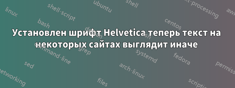 Установлен шрифт Helvetica теперь текст на некоторых сайтах выглядит иначе