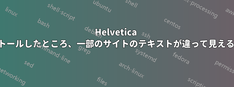 Helvetica フォントをインストールしたところ、一部のサイトのテキストが違って見えるようになりました