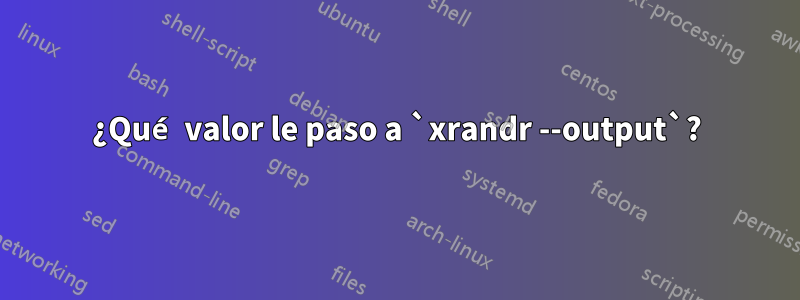 ¿Qué valor le paso a `xrandr --output`?