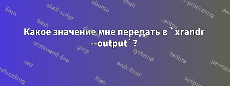 Какое значение мне передать в `xrandr --output`?