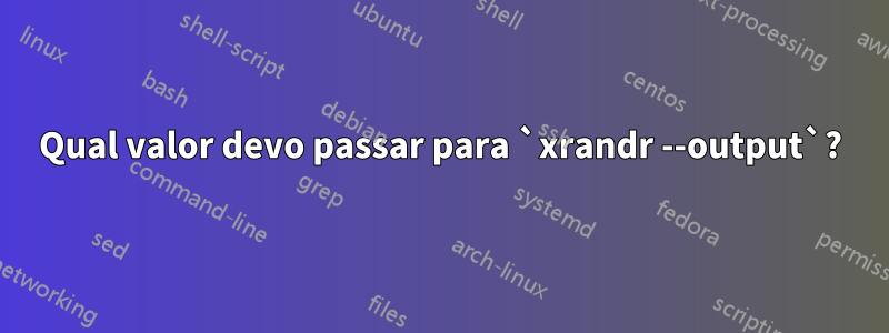 Qual valor devo passar para `xrandr --output`?