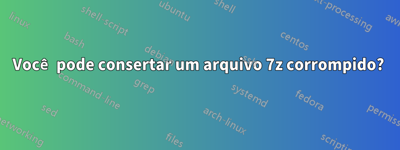 Você pode consertar um arquivo 7z corrompido?