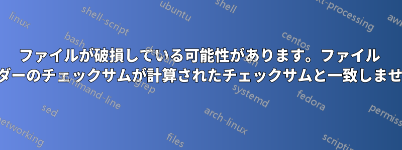 ファイルが破損している可能性があります。ファイル ヘッダーのチェックサムが計算されたチェックサムと一致しません。