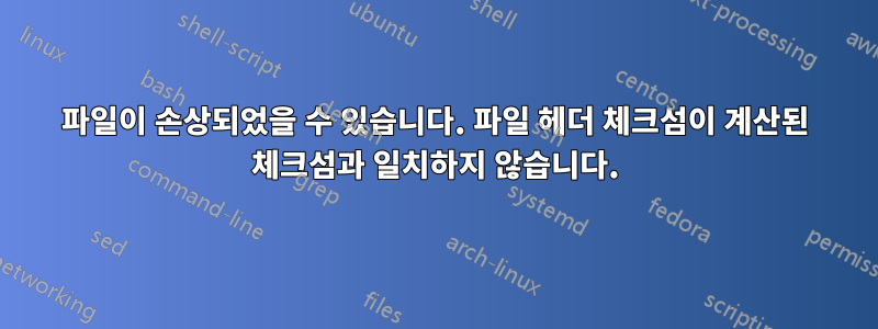 파일이 손상되었을 수 있습니다. 파일 헤더 체크섬이 계산된 체크섬과 일치하지 않습니다.