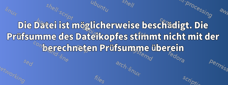 Die Datei ist möglicherweise beschädigt. Die Prüfsumme des Dateikopfes stimmt nicht mit der berechneten Prüfsumme überein