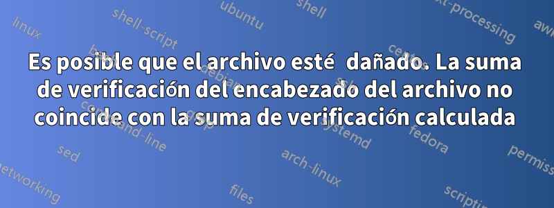 Es posible que el archivo esté dañado. La suma de verificación del encabezado del archivo no coincide con la suma de verificación calculada