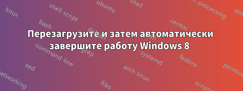 Перезагрузите и затем автоматически завершите работу Windows 8 