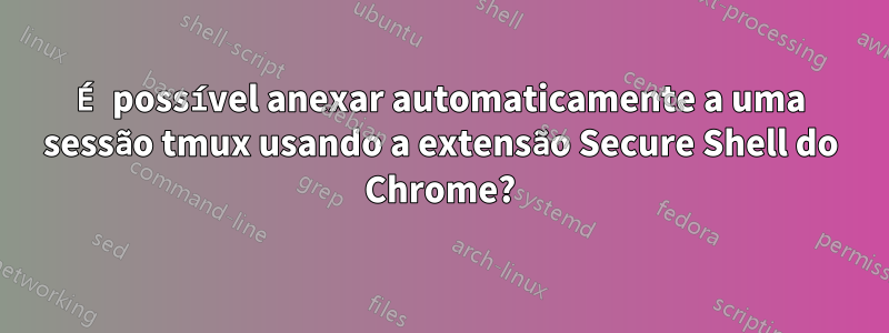 É possível anexar automaticamente a uma sessão tmux usando a extensão Secure Shell do Chrome?