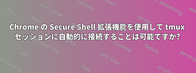 Chrome の Secure Shell 拡張機能を使用して tmux セッションに自動的に接続することは可能ですか?