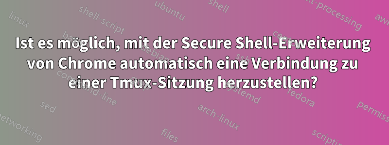 Ist es möglich, mit der Secure Shell-Erweiterung von Chrome automatisch eine Verbindung zu einer Tmux-Sitzung herzustellen?