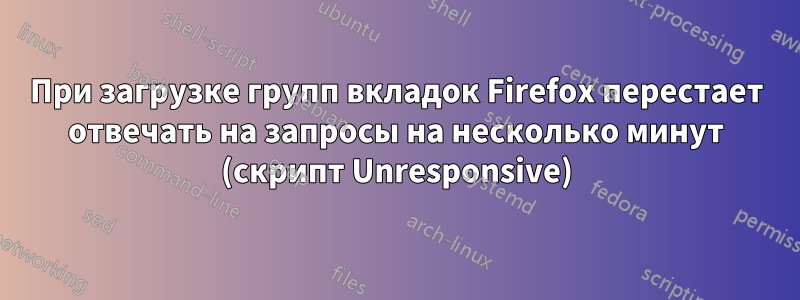 При загрузке групп вкладок Firefox перестает отвечать на запросы на несколько минут (скрипт Unresponsive)