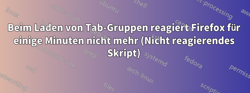 Beim Laden von Tab-Gruppen reagiert Firefox für einige Minuten nicht mehr (Nicht reagierendes Skript)