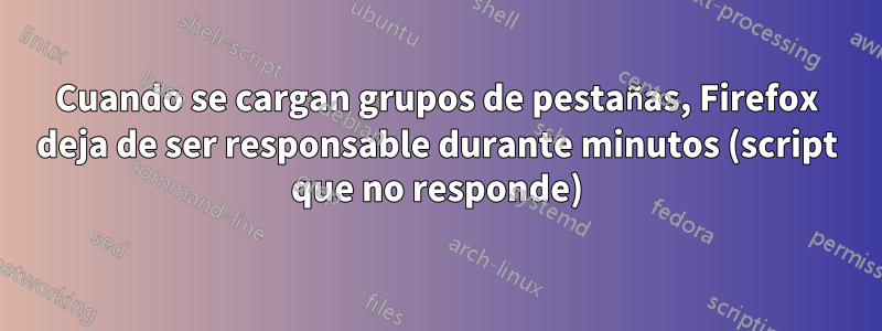 Cuando se cargan grupos de pestañas, Firefox deja de ser responsable durante minutos (script que no responde)