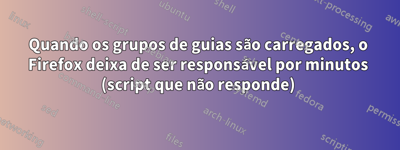 Quando os grupos de guias são carregados, o Firefox deixa de ser responsável por minutos (script que não responde)