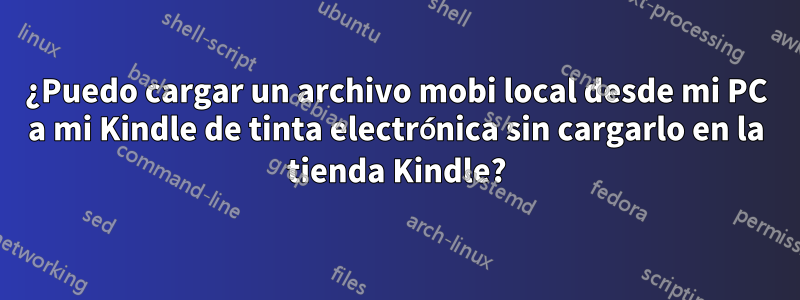 ¿Puedo cargar un archivo mobi local desde mi PC a mi Kindle de tinta electrónica sin cargarlo en la tienda Kindle?