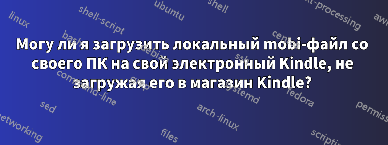 Могу ли я загрузить локальный mobi-файл со своего ПК на свой электронный Kindle, не загружая его в магазин Kindle?