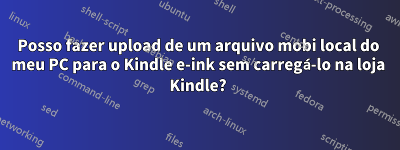 Posso fazer upload de um arquivo mobi local do meu PC para o Kindle e-ink sem carregá-lo na loja Kindle?