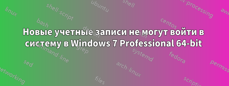 Новые учетные записи не могут войти в систему в Windows 7 Professional 64-bit