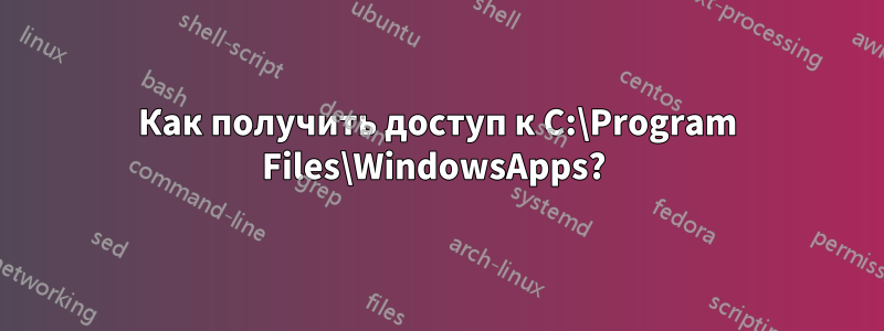 Как получить доступ к C:\Program Files\WindowsApps? 