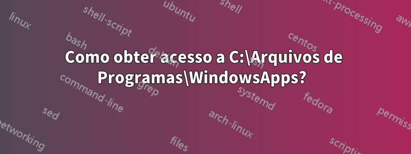 Como obter acesso a C:\Arquivos de Programas\WindowsApps? 