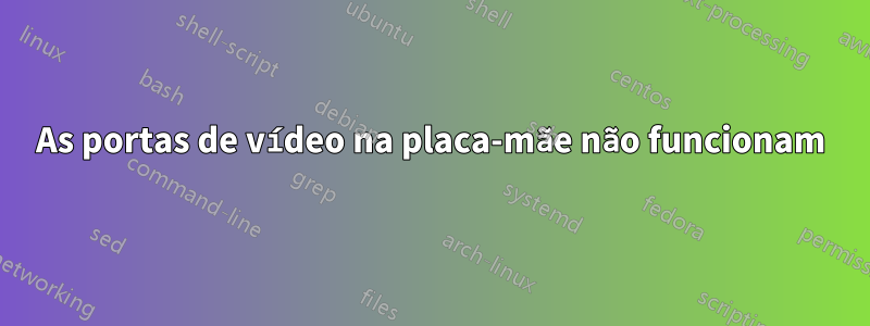 As portas de vídeo na placa-mãe não funcionam