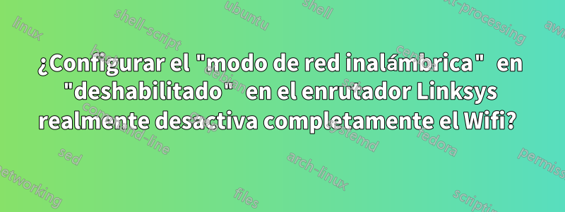 ¿Configurar el "modo de red inalámbrica" ​​en "deshabilitado" en el enrutador Linksys realmente desactiva completamente el Wifi? 