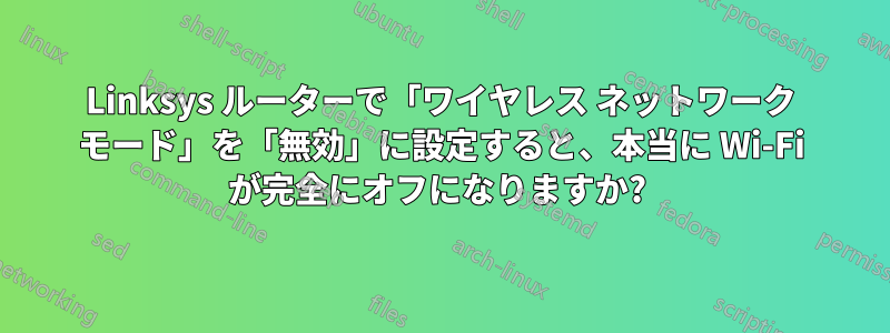 Linksys ルーターで「ワイヤレス ネットワーク モード」を「無効」に設定すると、本当に Wi-Fi が完全にオフになりますか? 