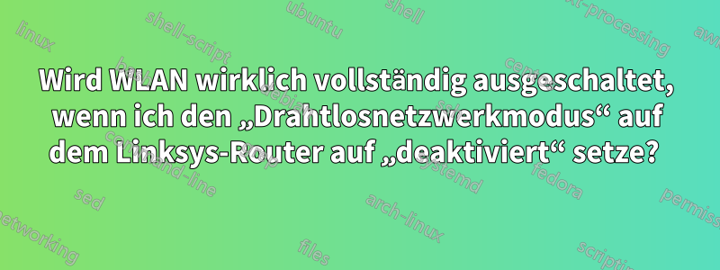 Wird WLAN wirklich vollständig ausgeschaltet, wenn ich den „Drahtlosnetzwerkmodus“ auf dem Linksys-Router auf „deaktiviert“ setze? 