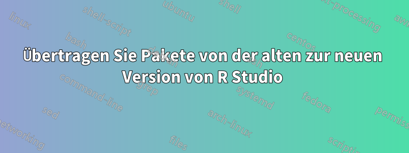 Übertragen Sie Pakete von der alten zur neuen Version von R Studio