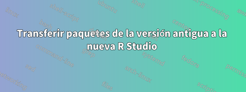 Transferir paquetes de la versión antigua a la nueva R Studio