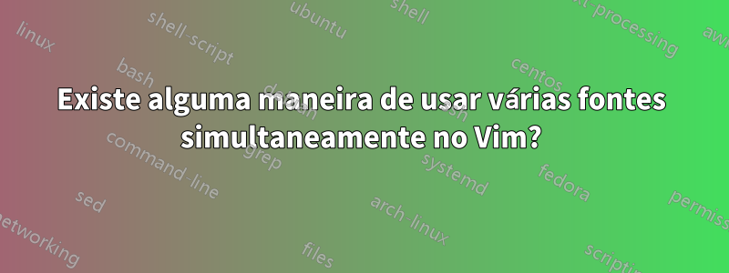 Existe alguma maneira de usar várias fontes simultaneamente no Vim?