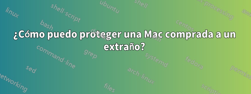¿Cómo puedo proteger una Mac comprada a un extraño?