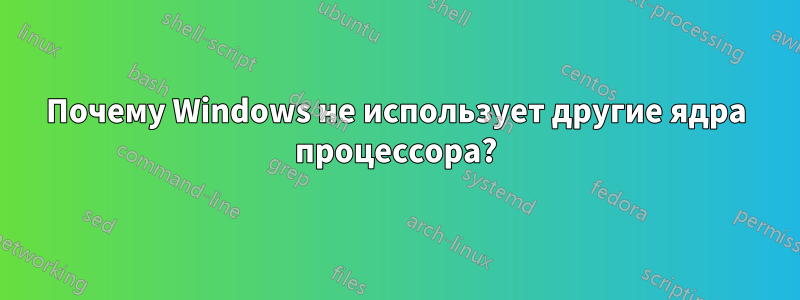 Почему Windows не использует другие ядра процессора?