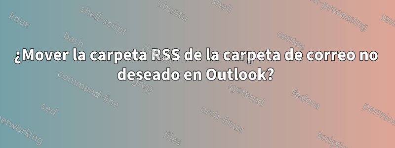 ¿Mover la carpeta RSS de la carpeta de correo no deseado en Outlook?