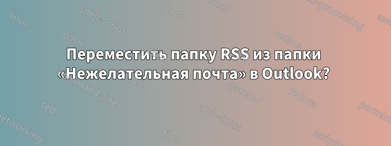 Переместить папку RSS из папки «Нежелательная почта» в Outlook?