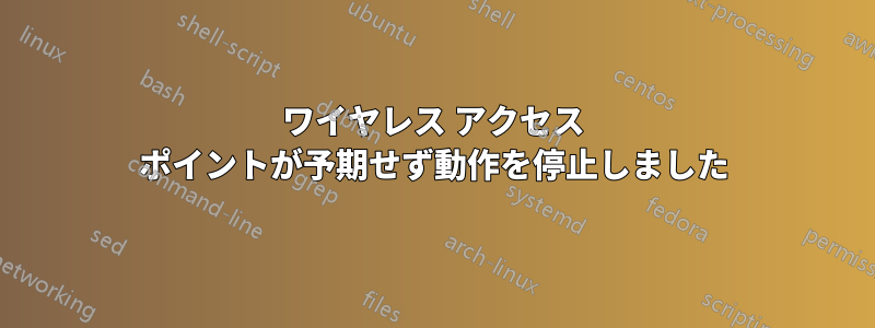 ワイヤレス アクセス ポイントが予期せず動作を停止しました