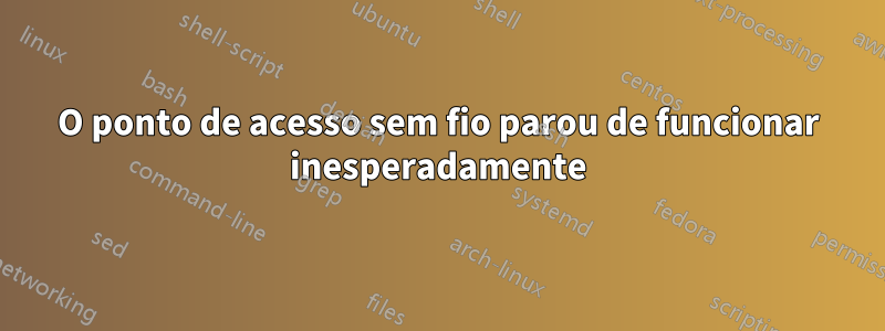 O ponto de acesso sem fio parou de funcionar inesperadamente