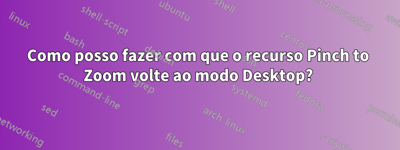 Como posso fazer com que o recurso Pinch to Zoom volte ao modo Desktop?