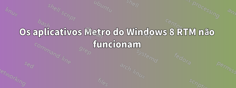 Os aplicativos Metro do Windows 8 RTM não funcionam
