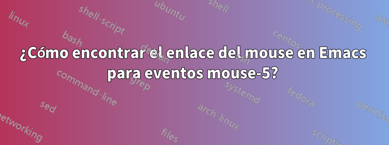 ¿Cómo encontrar el enlace del mouse en Emacs para eventos mouse-5?