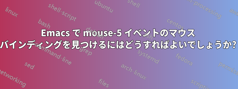 Emacs で mouse-5 イベントのマウス バインディングを見つけるにはどうすればよいでしょうか?