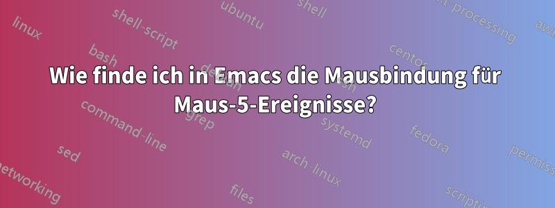 Wie finde ich in Emacs die Mausbindung für Maus-5-Ereignisse?