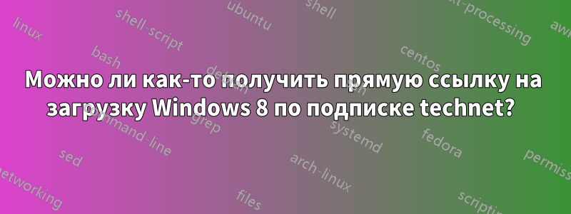 Можно ли как-то получить прямую ссылку на загрузку Windows 8 по подписке technet? 