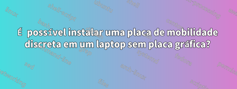 É possível instalar uma placa de mobilidade discreta em um laptop sem placa gráfica?