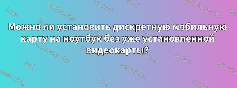 Можно ли установить дискретную мобильную карту на ноутбук без уже установленной видеокарты?