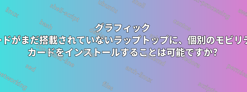 グラフィック カードがまだ搭載されていないラップトップに、個別のモビリティ カードをインストールすることは可能ですか?