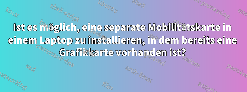 Ist es möglich, eine separate Mobilitätskarte in einem Laptop zu installieren, in dem bereits eine Grafikkarte vorhanden ist?